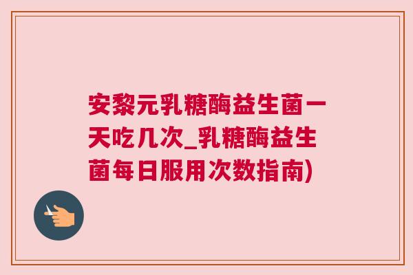 安黎元乳糖酶益生菌一天吃几次_乳糖酶益生菌每日服用次数指南)