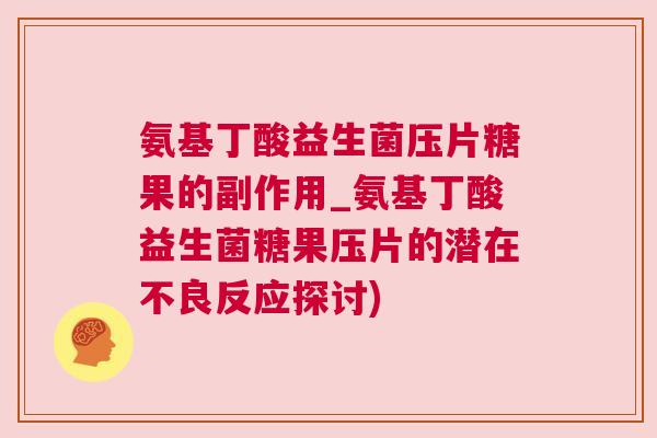 氨基丁酸益生菌压片糖果的副作用_氨基丁酸益生菌糖果压片的潜在不良反应探讨)