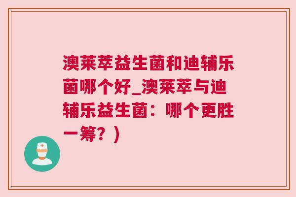 澳莱萃益生菌和迪辅乐菌哪个好_澳莱萃与迪辅乐益生菌：哪个更胜一筹？)