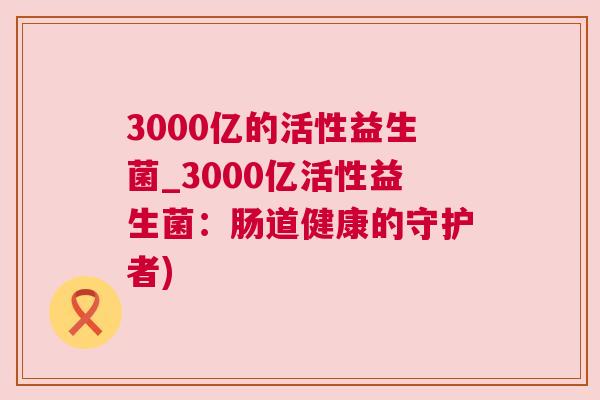 3000亿的活性益生菌_3000亿活性益生菌：肠道健康的守护者)