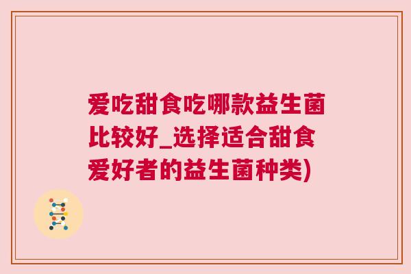 爱吃甜食吃哪款益生菌比较好_选择适合甜食爱好者的益生菌种类)