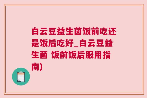 白云豆益生菌饭前吃还是饭后吃好_白云豆益生菌 饭前饭后服用指南)