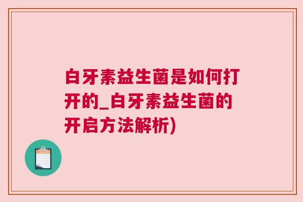 白牙素益生菌是如何打开的_白牙素益生菌的开启方法解析)