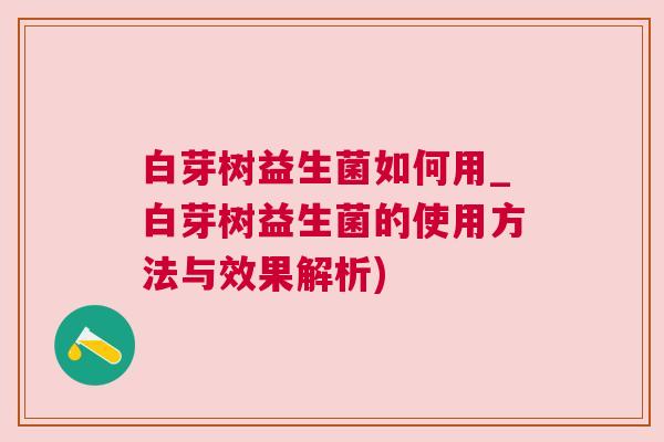 白芽树益生菌如何用_白芽树益生菌的使用方法与效果解析)