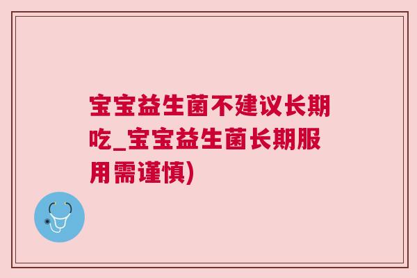 宝宝益生菌不建议长期吃_宝宝益生菌长期服用需谨慎)