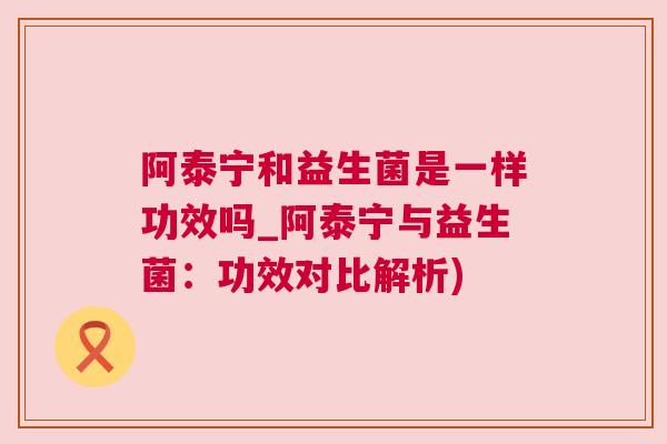 阿泰宁和益生菌是一样功效吗_阿泰宁与益生菌：功效对比解析)