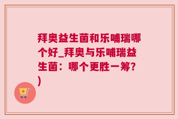 拜奥益生菌和乐哺瑞哪个好_拜奥与乐哺瑞益生菌：哪个更胜一筹？)