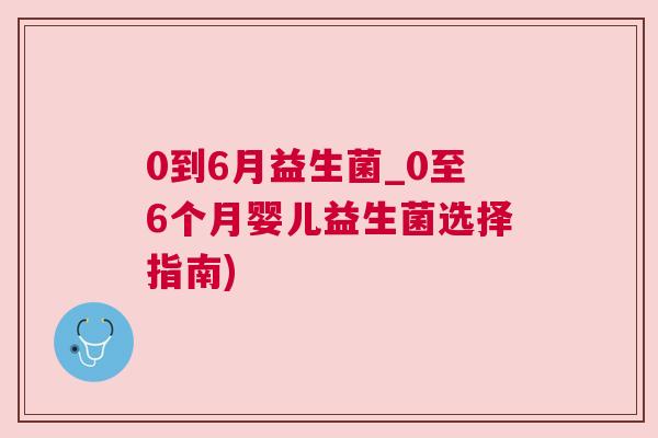 0到6月益生菌_0至6个月婴儿益生菌选择指南)