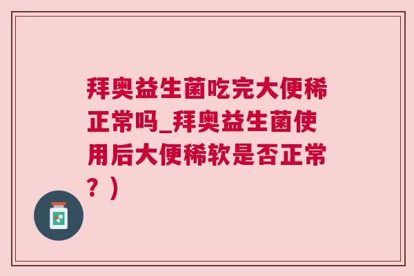 拜奥益生菌吃完大便稀正常吗_拜奥益生菌使用后大便稀软是否正常？)