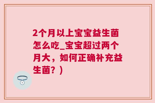 2个月以上宝宝益生菌怎么吃_宝宝超过两个月大，如何正确补充益生菌？)