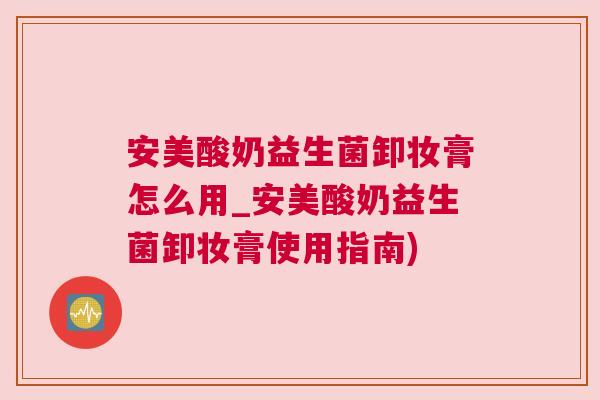 安美酸奶益生菌卸妆膏怎么用_安美酸奶益生菌卸妆膏使用指南)
