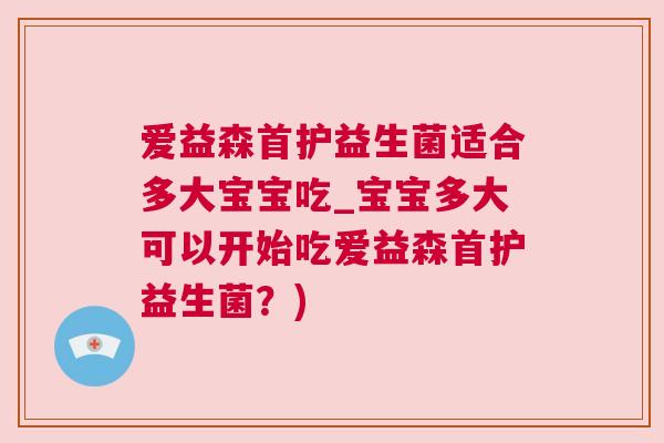 爱益森首护益生菌适合多大宝宝吃_宝宝多大可以开始吃爱益森首护益生菌？)