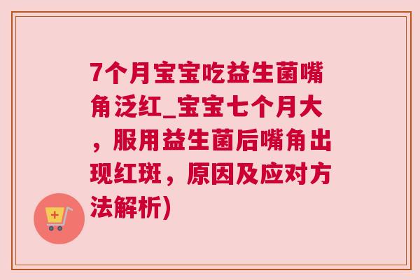 7个月宝宝吃益生菌嘴角泛红_宝宝七个月大，服用益生菌后嘴角出现红斑，原因及应对方法解析)