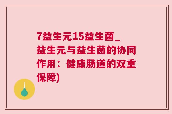 7益生元15益生菌_益生元与益生菌的协同作用：健康肠道的双重保障)