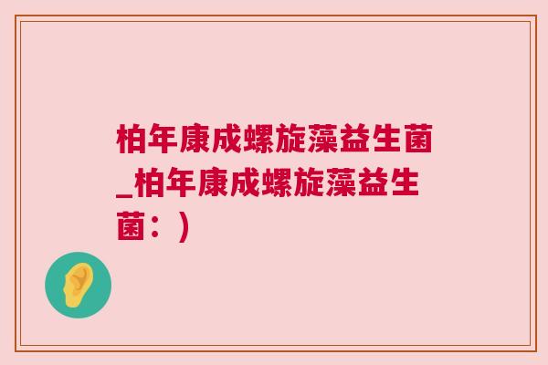 柏年康成螺旋藻益生菌_柏年康成螺旋藻益生菌：)