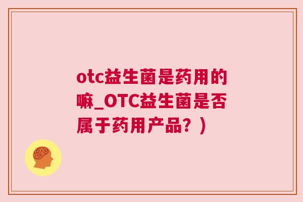 otc益生菌是药用的嘛_OTC益生菌是否属于药用产品？)