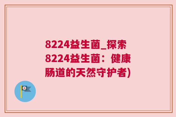 8224益生菌_探索8224益生菌：健康肠道的天然守护者)
