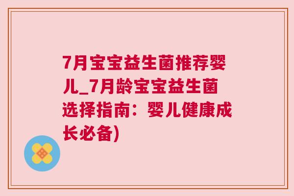 7月宝宝益生菌推荐婴儿_7月龄宝宝益生菌选择指南：婴儿健康成长必备)