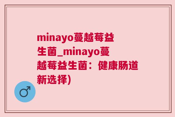 minayo蔓越莓益生菌_minayo蔓越莓益生菌：健康肠道新选择)
