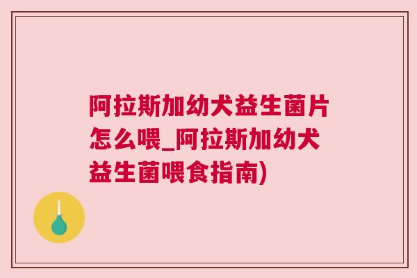 阿拉斯加幼犬益生菌片怎么喂_阿拉斯加幼犬益生菌喂食指南)
