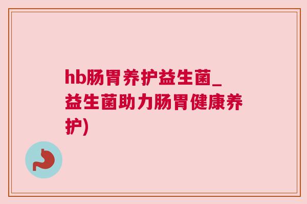 hb肠胃养护益生菌_益生菌助力肠胃健康养护)