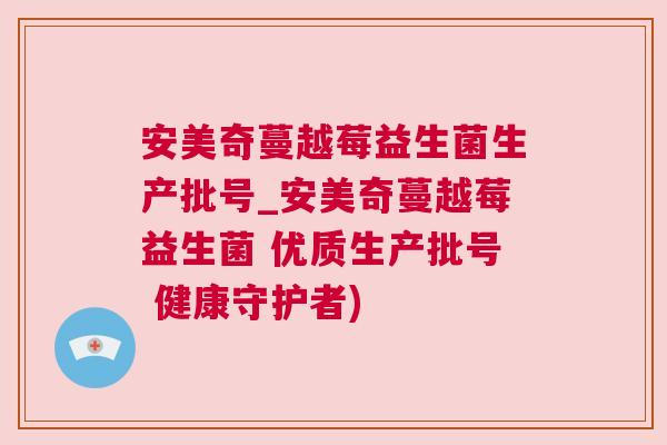 安美奇蔓越莓益生菌生产批号_安美奇蔓越莓益生菌 优质生产批号 健康守护者)