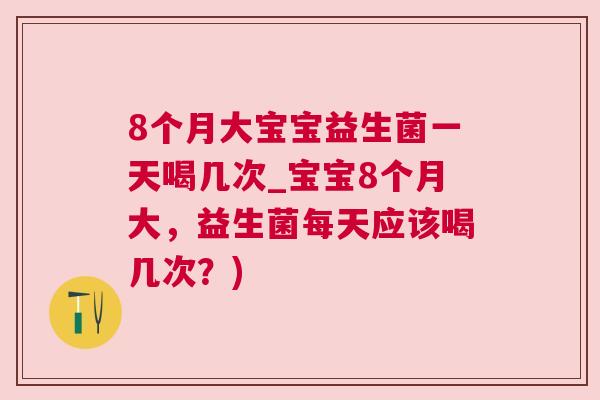 8个月大宝宝益生菌一天喝几次_宝宝8个月大，益生菌每天应该喝几次？)