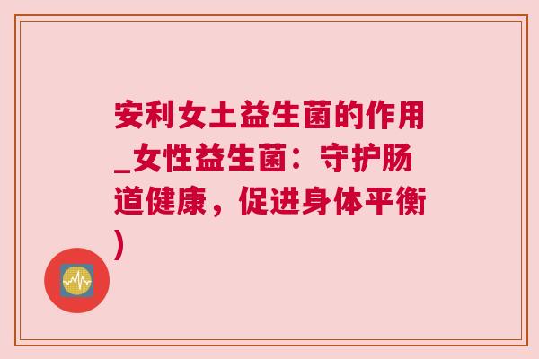 安利女土益生菌的作用_女性益生菌：守护肠道健康，促进身体平衡)