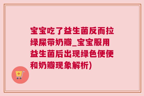 宝宝吃了益生菌反而拉绿屎带奶瓣_宝宝服用益生菌后出现绿色便便和奶瓣现象解析)