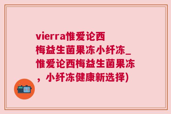 vierra惟爱论西梅益生菌果冻小纤冻_惟爱论西梅益生菌果冻，小纤冻健康新选择)
