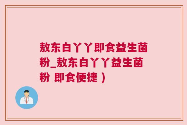 敖东白丫丫即食益生菌粉_敖东白丫丫益生菌粉 即食便捷 )