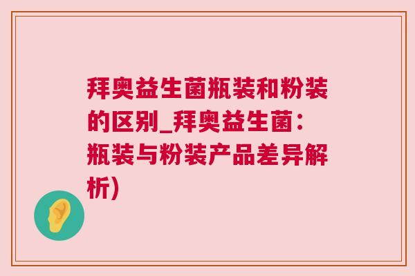 拜奥益生菌瓶装和粉装的区别_拜奥益生菌：瓶装与粉装产品差异解析)