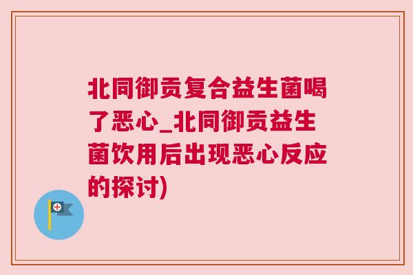 北同御贡复合益生菌喝了恶心_北同御贡益生菌饮用后出现恶心反应的探讨)