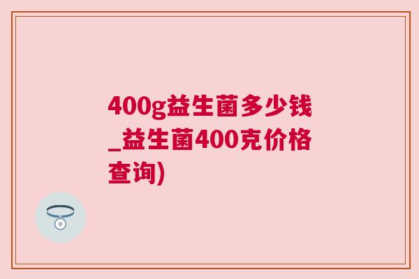 400g益生菌多少钱_益生菌400克价格查询)