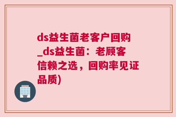 ds益生菌老客户回购_ds益生菌：老顾客信赖之选，回购率见证品质)