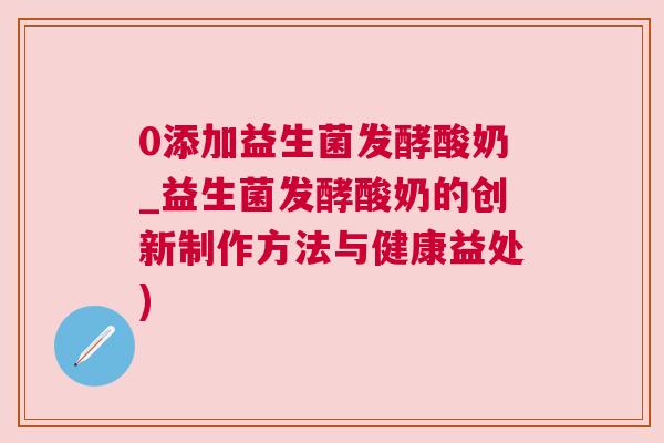 0添加益生菌发酵酸奶_益生菌发酵酸奶的创新制作方法与健康益处)