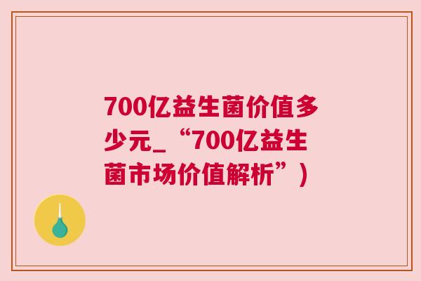 700亿益生菌价值多少元_“700亿益生菌市场价值解析”)