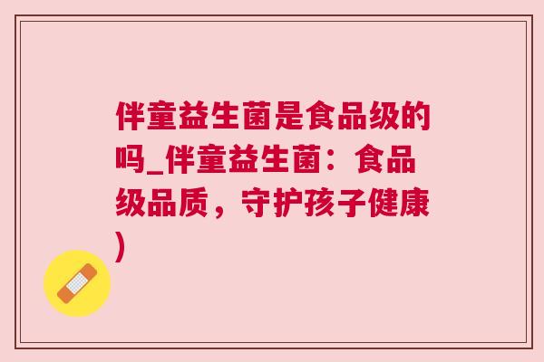 伴童益生菌是食品级的吗_伴童益生菌：食品级品质，守护孩子健康)