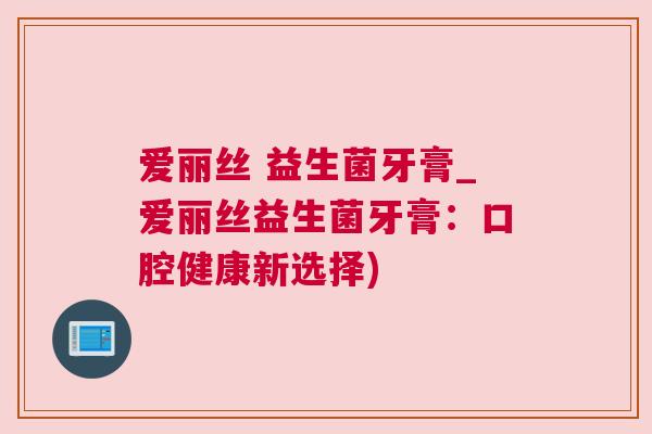 爱丽丝 益生菌牙膏_爱丽丝益生菌牙膏：口腔健康新选择)