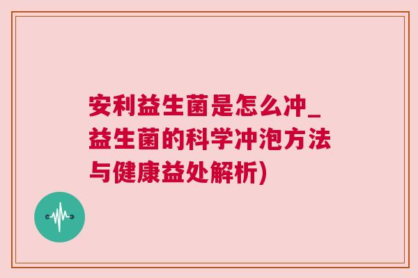安利益生菌是怎么冲_益生菌的科学冲泡方法与健康益处解析)