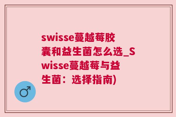 swisse蔓越莓胶囊和益生菌怎么选_Swisse蔓越莓与益生菌：选择指南)