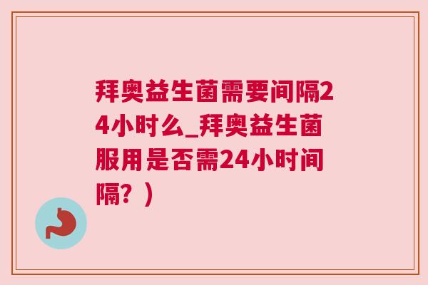 拜奥益生菌需要间隔24小时么_拜奥益生菌服用是否需24小时间隔？)