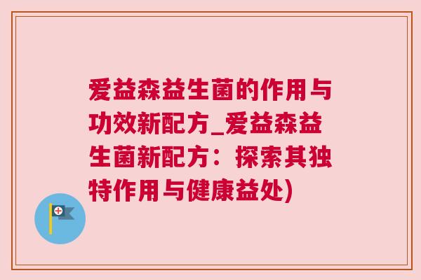 爱益森益生菌的作用与功效新配方_爱益森益生菌新配方：探索其独特作用与健康益处)