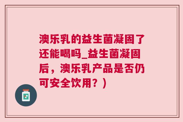 澳乐乳的益生菌凝固了还能喝吗_益生菌凝固后，澳乐乳产品是否仍可安全饮用？)