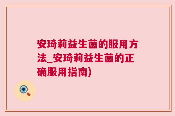 安琦莉益生菌的服用方法_安琦莉益生菌的正确服用指南)