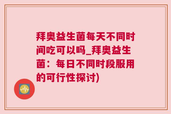 拜奥益生菌每天不同时间吃可以吗_拜奥益生菌：每日不同时段服用的可行性探讨)