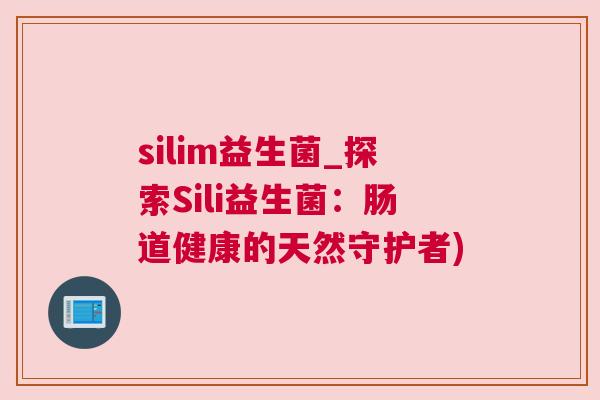 silim益生菌_探索Sili益生菌：肠道健康的天然守护者)