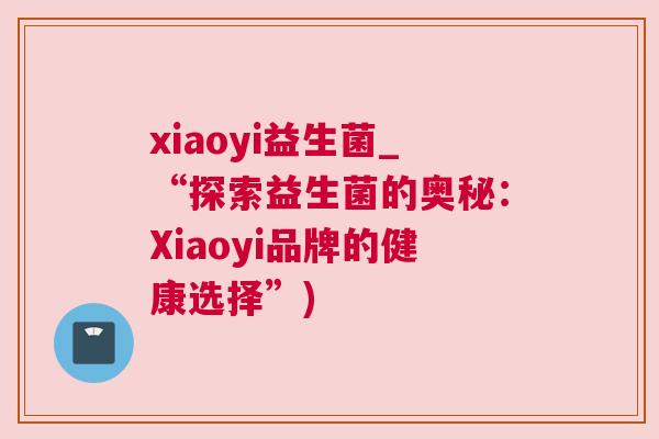 xiaoyi益生菌_“探索益生菌的奥秘：Xiaoyi品牌的健康选择”)