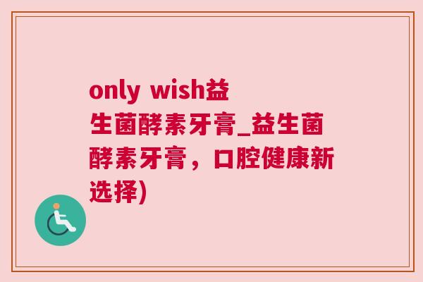 only wish益生菌酵素牙膏_益生菌酵素牙膏，口腔健康新选择)