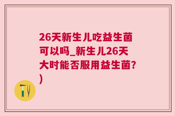26天新生儿吃益生菌可以吗_新生儿26天大时能否服用益生菌？)